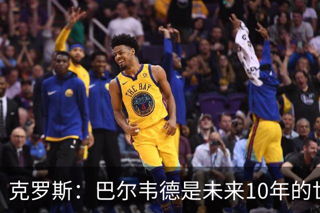 克罗斯：巴尔韦德是未来10年的世界级 我是他粉丝