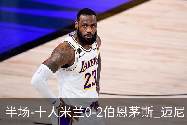 半场-十人米兰0-2伯恩茅斯 迈尼昂送红点德温特送点塔韦尼耶点射