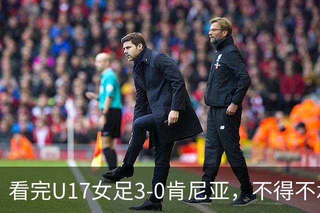 看完U17女足3-0肯尼亚，不得不承认的5个事实，女足终于呈现上升势头