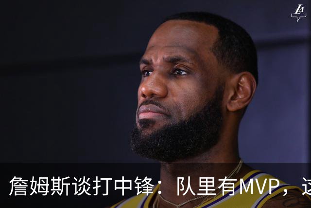 詹姆斯谈打中锋：队里有MVP，这不是可持续角色
